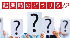 起業時、どうする!?